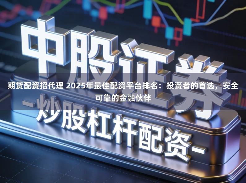 期货配资招代理 2025年最佳配资平台排名：投资者的首选，安全可靠的金融伙伴