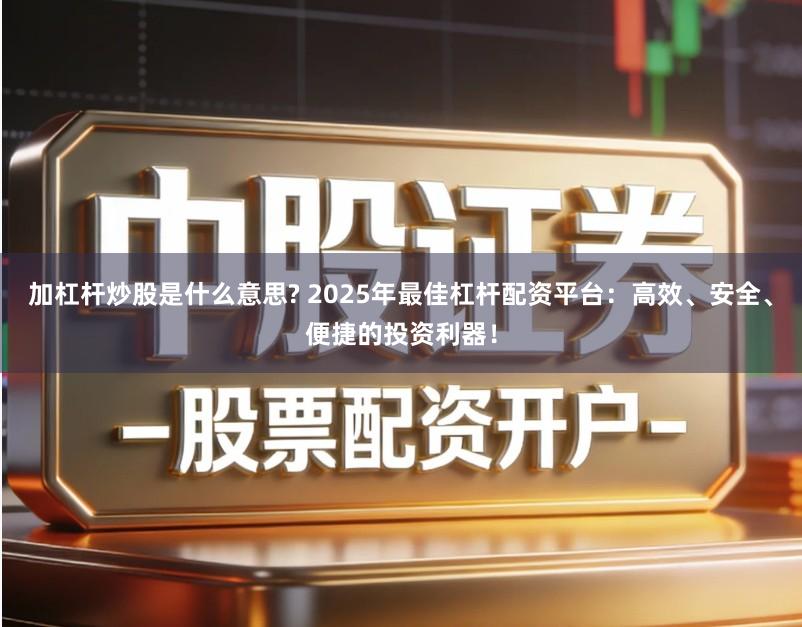 加杠杆炒股是什么意思? 2025年最佳杠杆配资平台：高效、安全、便捷的投资利器！