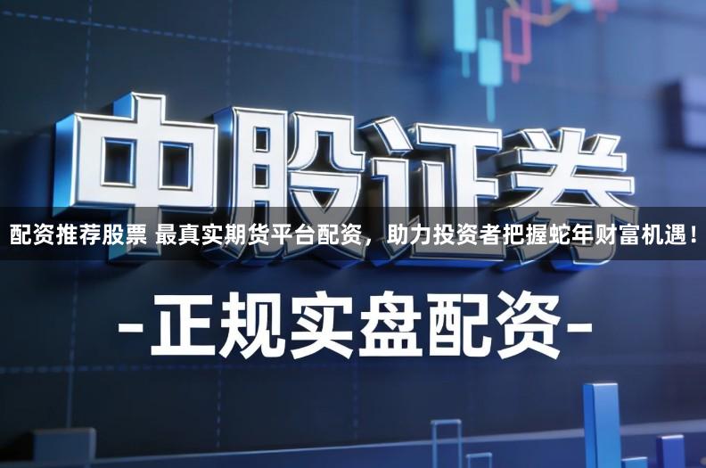 配资推荐股票 最真实期货平台配资,助力投资者把握蛇年财富机遇!