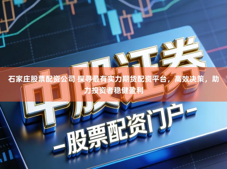 石家庄股票配资公司 探寻最有实力期货配资平台，高效决策，助力投资者稳健盈利