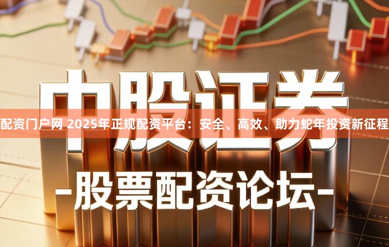 配资门户网 2025年正规配资平台:安全、高效、助力蛇年投资新征程
