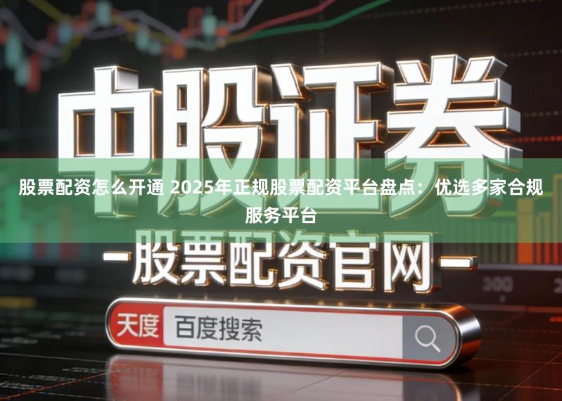 股票配资怎么开通 2025年正规股票配资平台盘点：优选多家合规服务平台