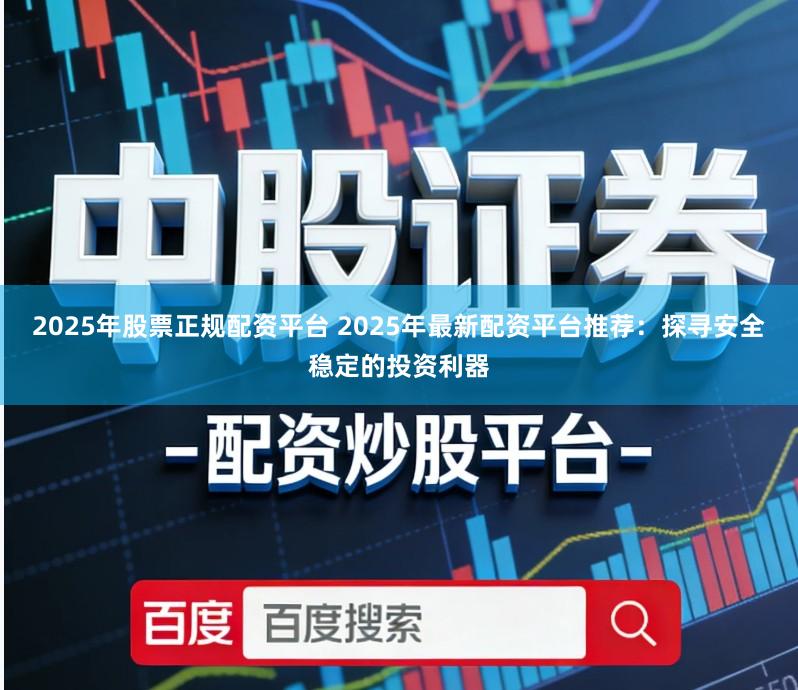 2025年股票正规配资平台 2025年最新配资平台推荐：探寻安全稳定的投资利器