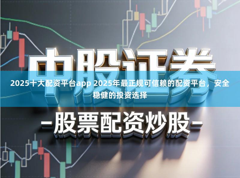 2025十大配资平台app 2025年最正规可信赖的配资平台，安全稳健的投资选择