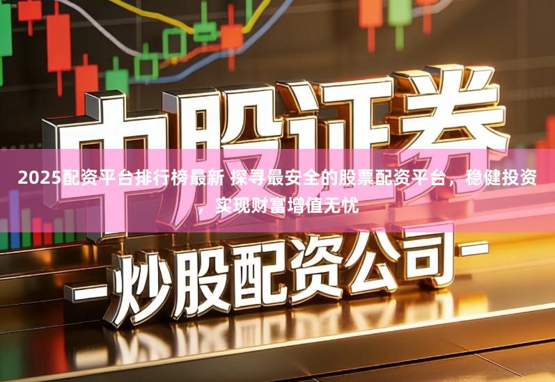2025配资平台排行榜最新 探寻最安全的股票配资平台，稳健投资，实现财富增值无忧