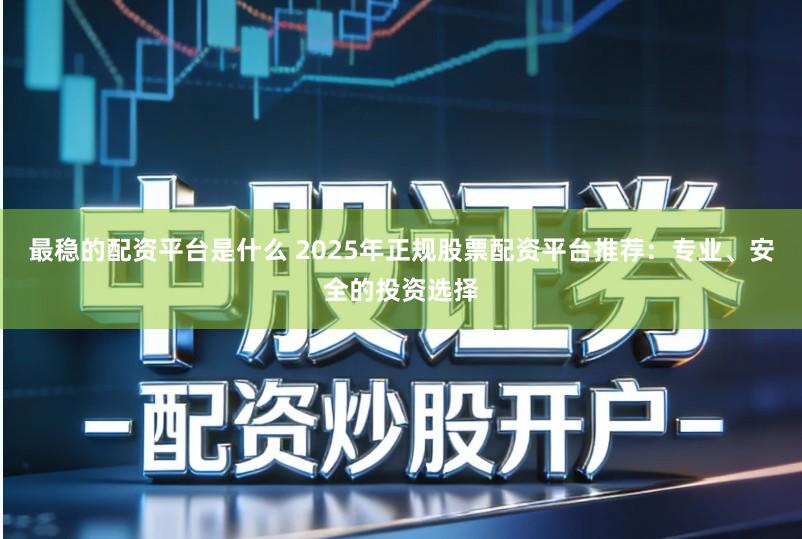 最稳的配资平台是什么 2025年正规股票配资平台推荐：专业、安全的投资选择