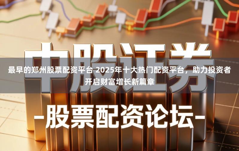 最早的郑州股票配资平台 2025年十大热门配资平台，助力投资者开启财富增长新篇章