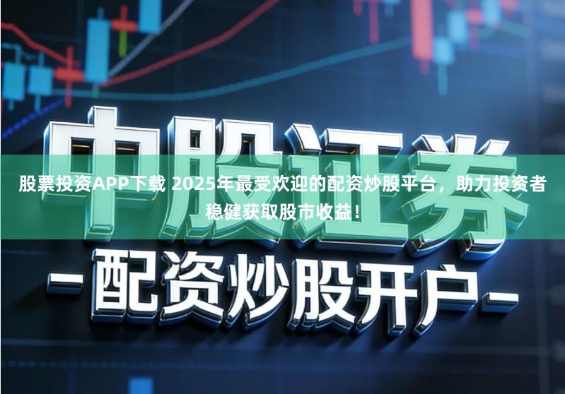 股票投资APP下载 2025年最受欢迎的配资炒股平台，助力投资者稳健获取股市收益！