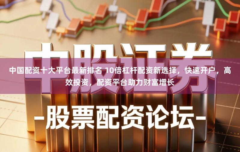中国配资十大平台最新排名 10倍杠杆配资新选择，快速开户，高效投资，配资平台助力财富增长