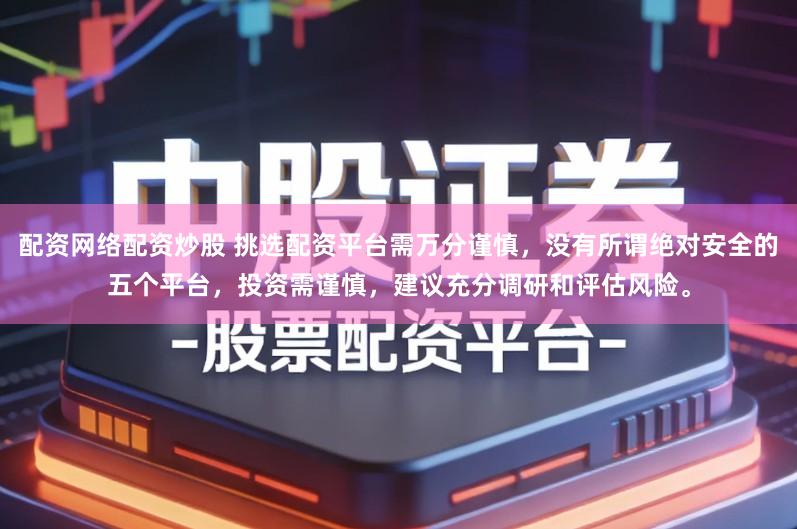 配资网络配资炒股 挑选配资平台需万分谨慎，没有所谓绝对安全的五个平台，投资需谨慎，建议充分调研和评估风险。