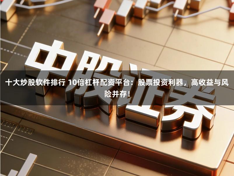 十大炒股软件排行 10倍杠杆配资平台：股票投资利器，高收益与风险并存！