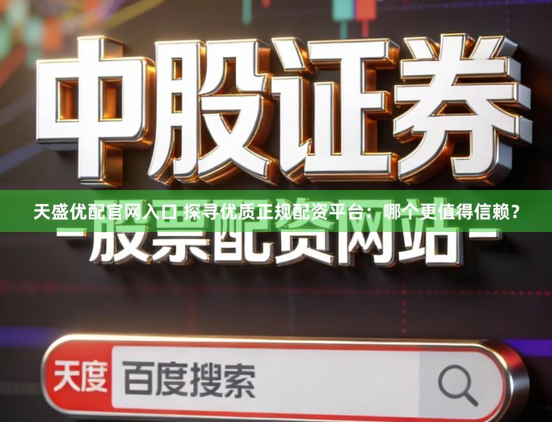 天盛优配官网入口 探寻优质正规配资平台：哪个更值得信赖？