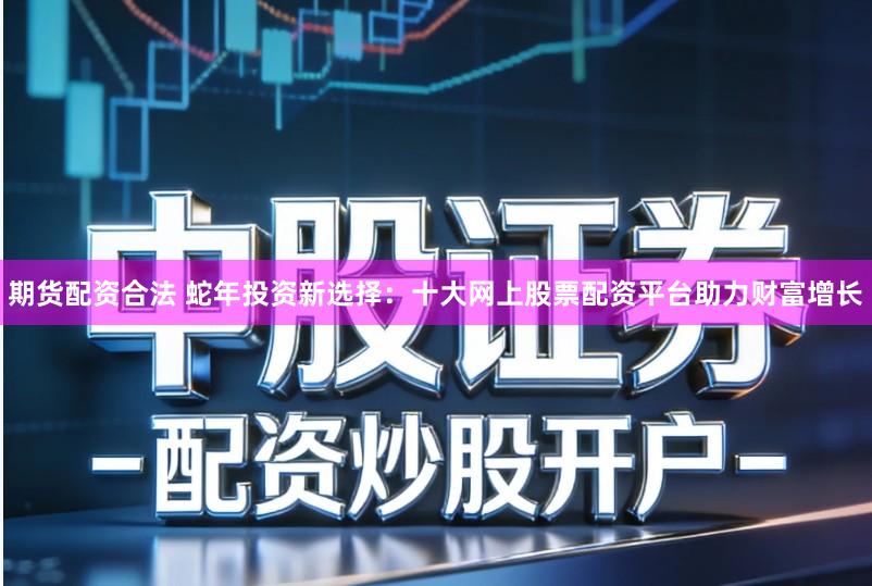 期货配资合法 蛇年投资新选择：十大网上股票配资平台助力财富增长