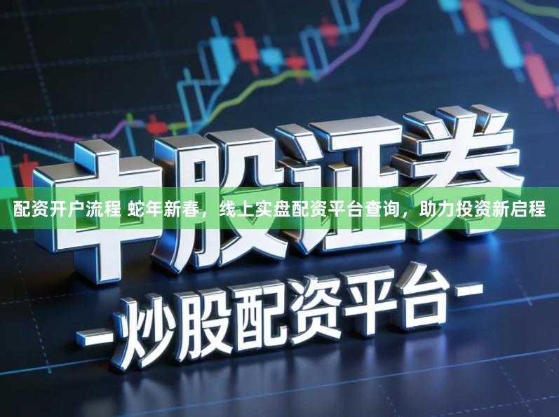 配资开户流程 蛇年新春,线上实盘配资平台查询,助力投资新启程
