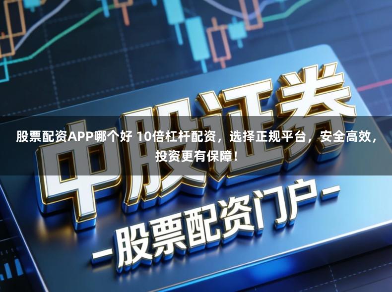 股票配资APP哪个好 10倍杠杆配资，选择正规平台，安全高效，投资更有保障！