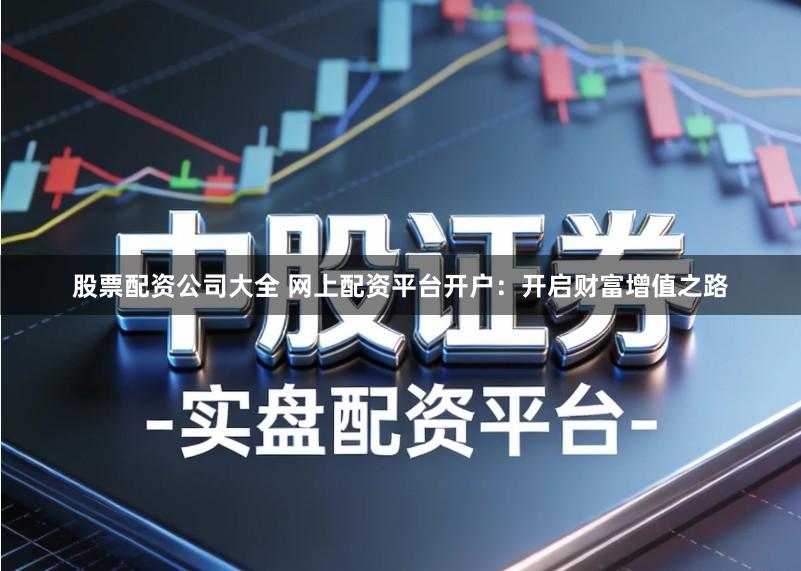 股票配资公司大全 网上配资平台开户：开启财富增值之路