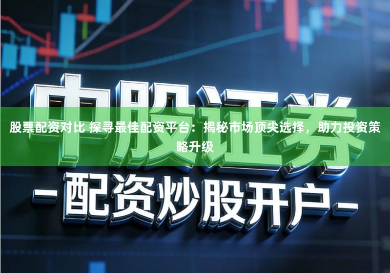 股票配资对比 探寻最佳配资平台：揭秘市场顶尖选择，助力投资策略升级