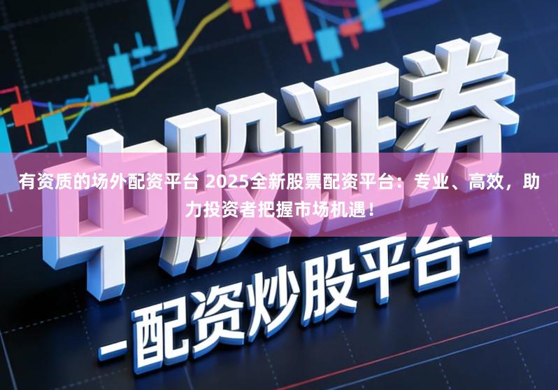 有资质的场外配资平台 2025全新股票配资平台：专业、高效，助力投资者把握市场机遇！
