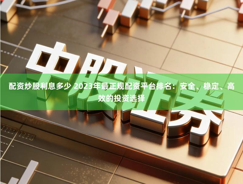 配资炒股利息多少 2023年最正规配资平台排名：安全、稳定、高效的投资选择