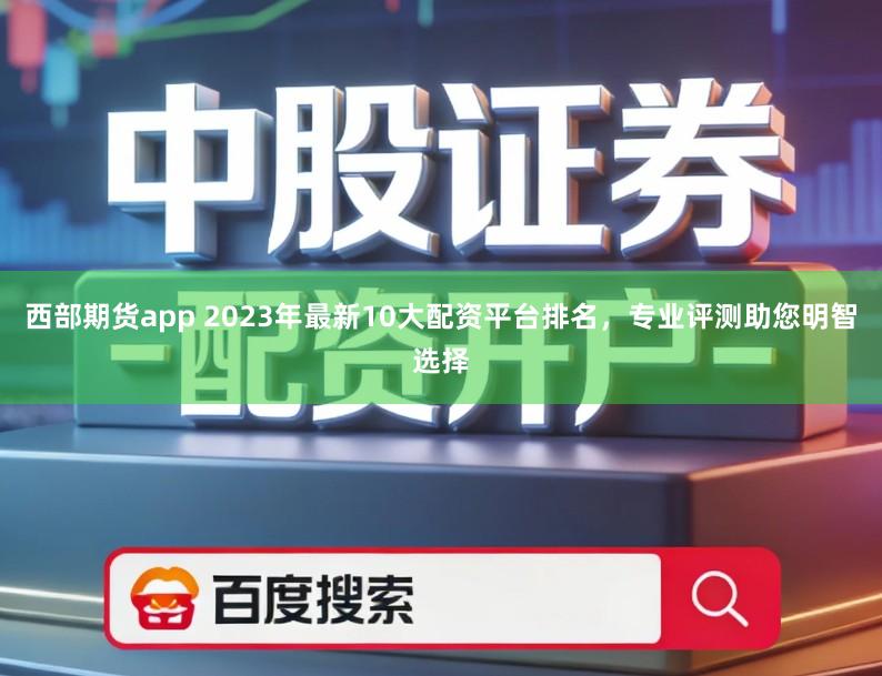 西部期货app 2023年最新10大配资平台排名，专业评测助您明智选择