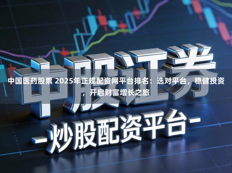 中国医药股票 2025年正规配资网平台排名：选对平台，稳健投资，开启财富增长之旅