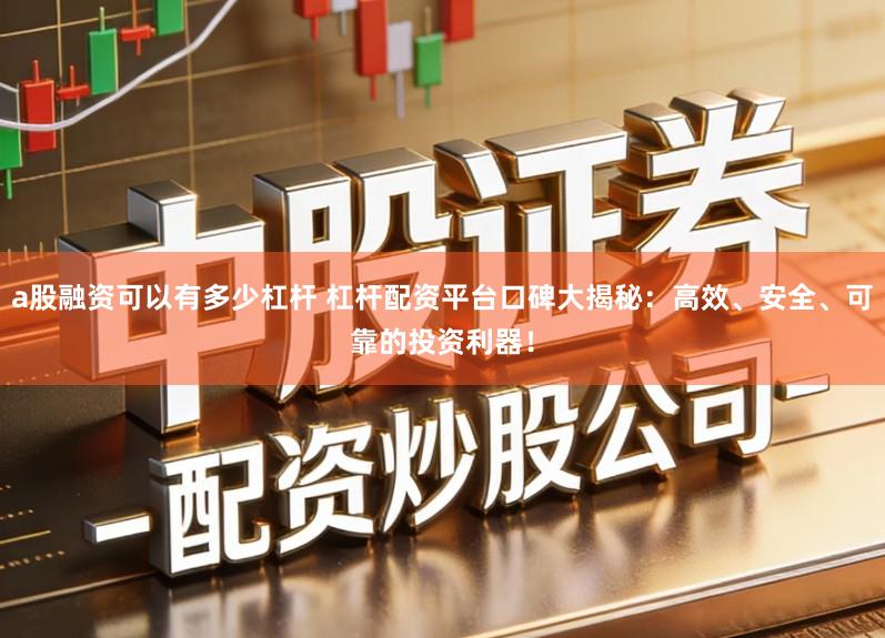 a股融资可以有多少杠杆 杠杆配资平台口碑大揭秘：高效、安全、可靠的投资利器！