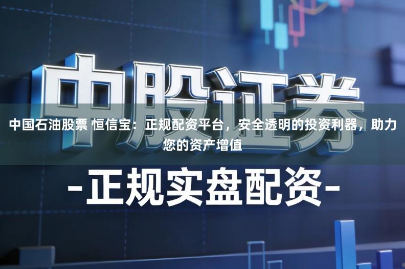 中国石油股票 恒信宝：正规配资平台，安全透明的投资利器，助力您的资产增值
