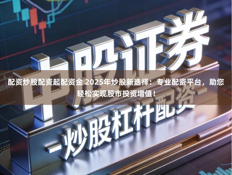 配资炒股配资起配资金 2025年炒股新选择：专业配资平台，助您轻松实现股市投资增值！