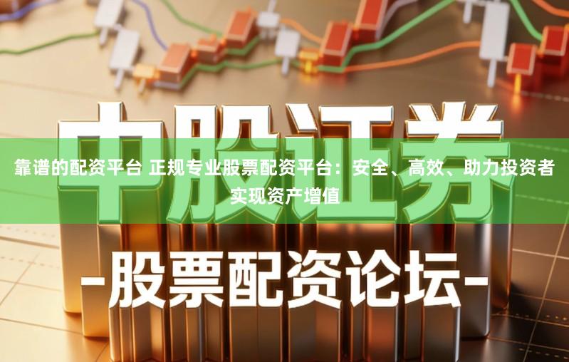 靠谱的配资平台 正规专业股票配资平台：安全、高效、助力投资者实现资产增值
