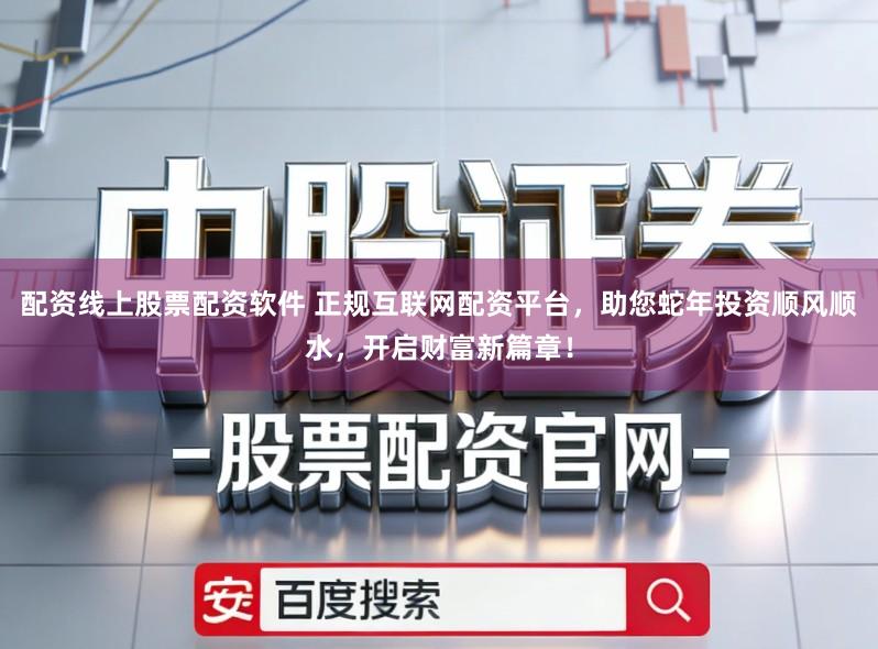 配资线上股票配资软件 正规互联网配资平台，助您蛇年投资顺风顺水，开启财富新篇章！