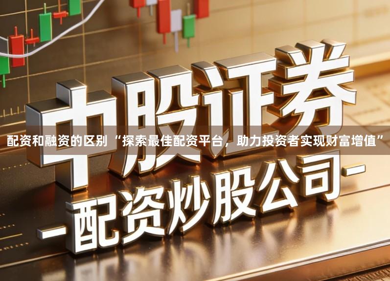 配资和融资的区别 “探索最佳配资平台,助力投资者实现财富增值”