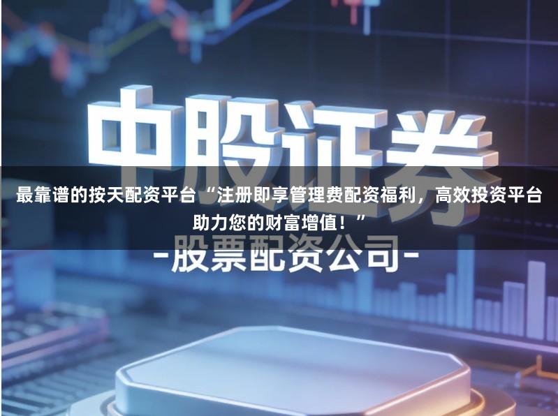 最靠谱的按天配资平台 “注册即享管理费配资福利，高效投资平台助力您的财富增值！”
