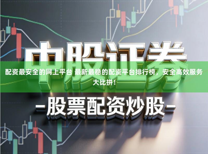 配资最安全的网上平台 最新最稳的配资平台排行榜，安全高效服务大比拼！