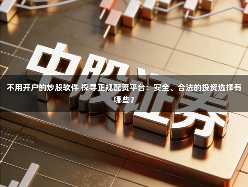 不用开户的炒股软件 探寻正规配资平台：安全、合法的投资选择有哪些？