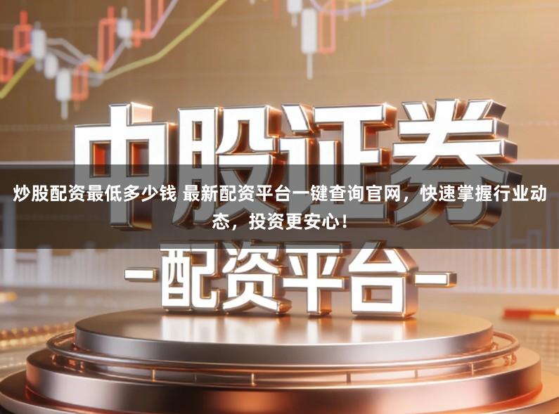 炒股配资最低多少钱 最新配资平台一键查询官网，快速掌握行业动态，投资更安心！
