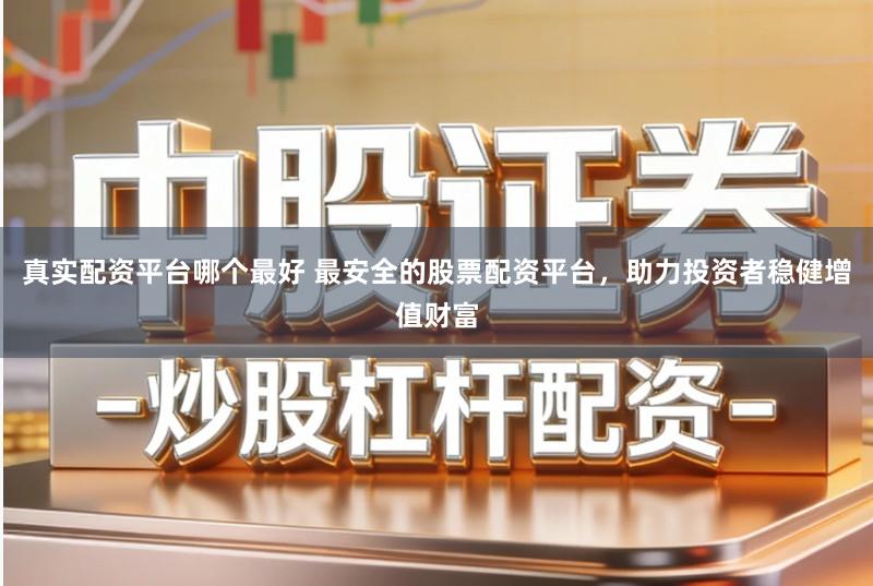 真实配资平台哪个最好 最安全的股票配资平台，助力投资者稳健增值财富