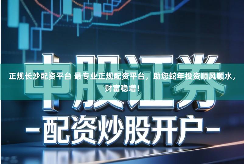 正规长沙配资平台 最专业正规配资平台,助您蛇年投资顺风顺水,财富稳增!