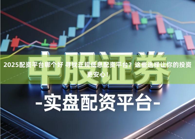 2025配资平台哪个好 寻找正规低息配资平台?这些选择让你的投资更安心!