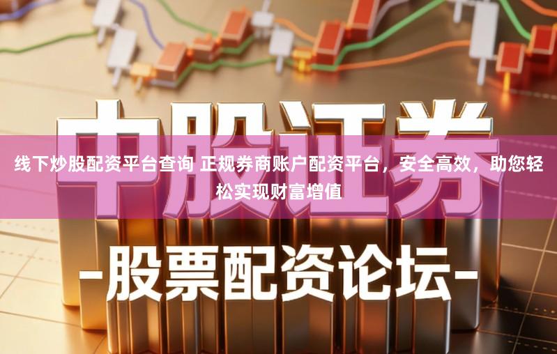 线下炒股配资平台查询 正规券商账户配资平台，安全高效，助您轻松实现财富增值