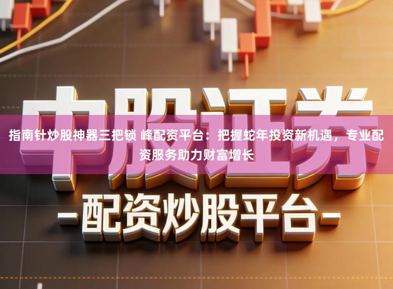 指南针炒股神器三把锁 峰配资平台：把握蛇年投资新机遇，专业配资服务助力财富增长