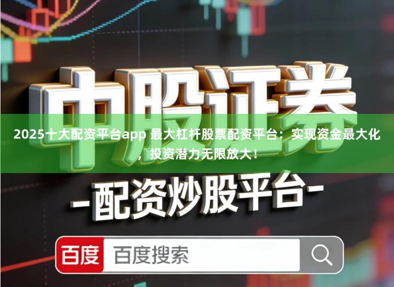 2025十大配资平台app 最大杠杆股票配资平台：实现资金最大化，投资潜力无限放大！