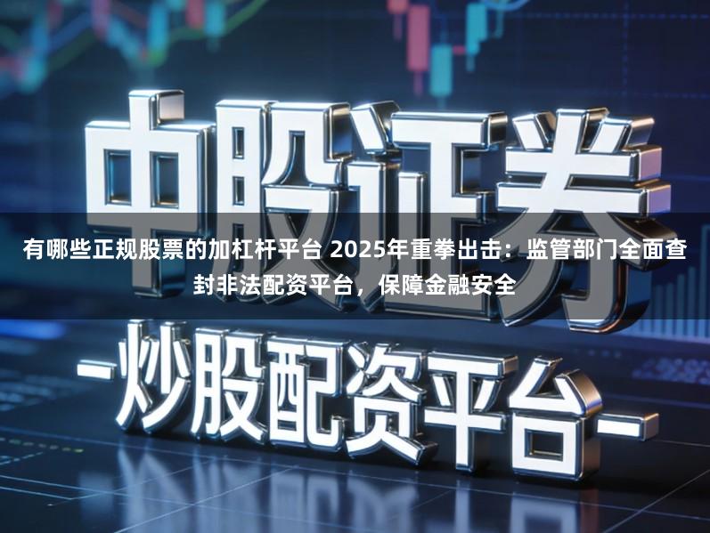 有哪些正规股票的加杠杆平台 2025年重拳出击:监管部门全面查封非法配资平台,保障金融安全