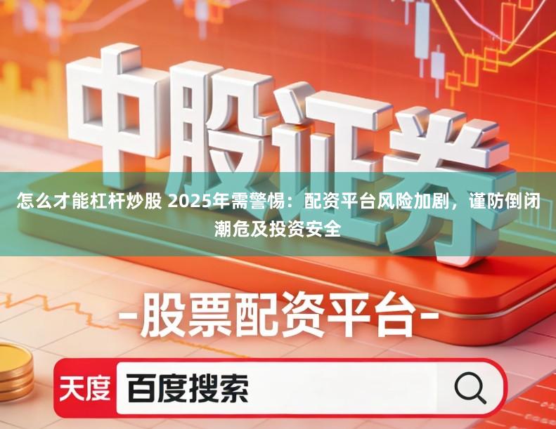 怎么才能杠杆炒股 2025年需警惕：配资平台风险加剧，谨防倒闭潮危及投资安全