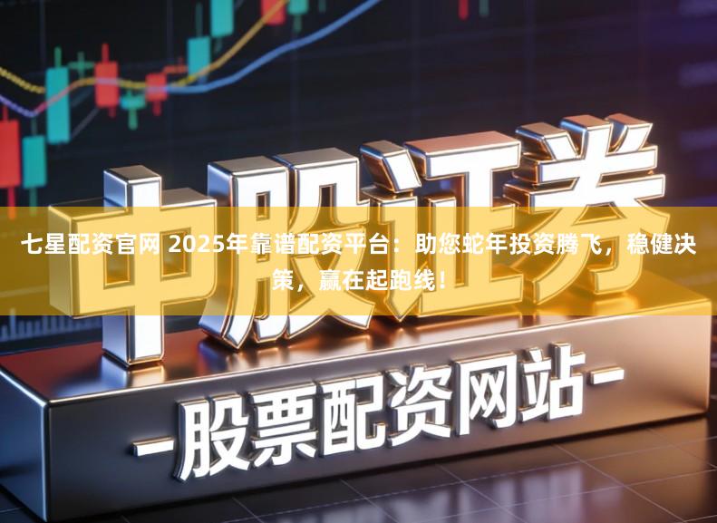 七星配资官网 2025年靠谱配资平台：助您蛇年投资腾飞，稳健决策，赢在起跑线！