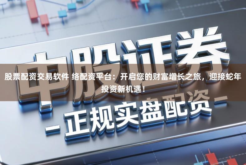 股票配资交易软件 络配资平台：开启您的财富增长之旅，迎接蛇年投资新机遇！