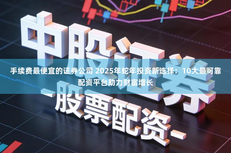 手续费最便宜的证券公司 2025年蛇年投资新选择:10大最可靠配资平台助力财富增长