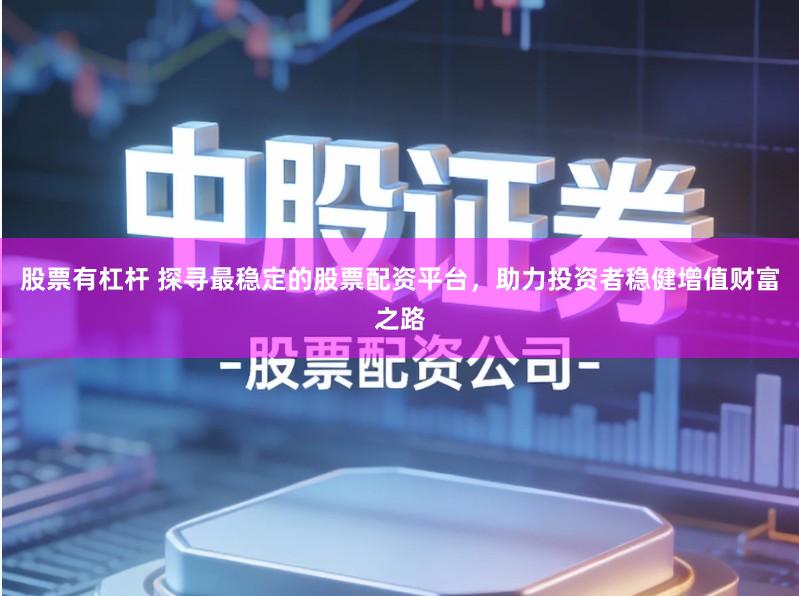 股票有杠杆 探寻最稳定的股票配资平台，助力投资者稳健增值财富之路