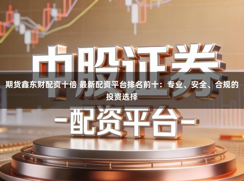 期货鑫东财配资十倍 最新配资平台排名前十：专业、安全、合规的投资选择