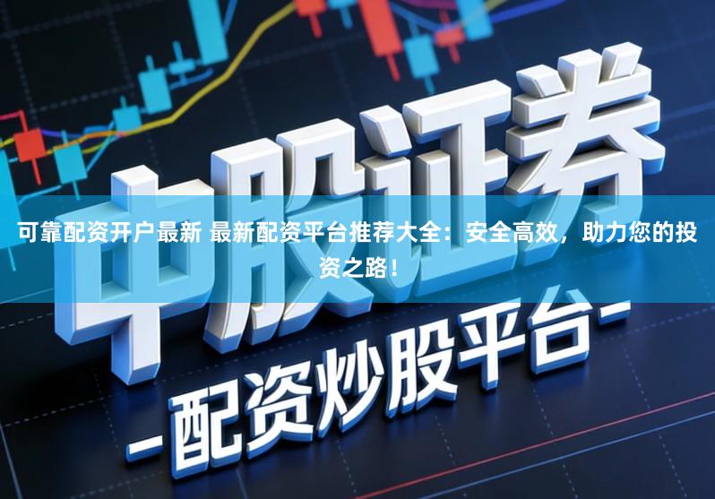 可靠配资开户最新 最新配资平台推荐大全：安全高效，助力您的投资之路！