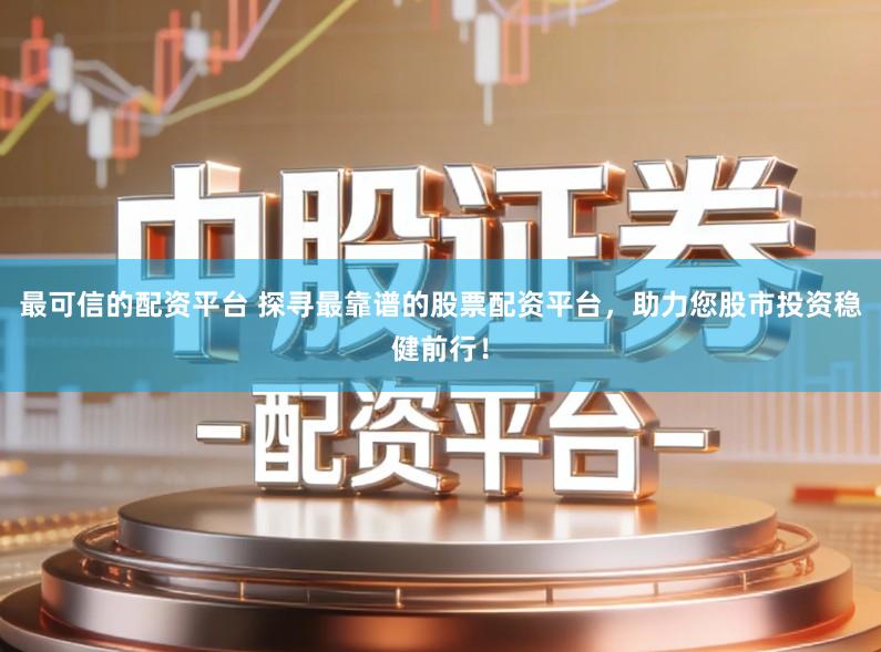 最可信的配资平台 探寻最靠谱的股票配资平台，助力您股市投资稳健前行！